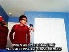 When will you learn that your actions have consequences