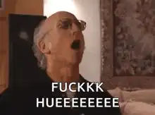 Larry David screaming FUCKKK HUEEEEEEEE