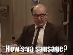 How's ya sausage? How's ya sausage?