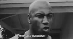 You want some of this too old man?