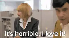 It's horrible, I love it!