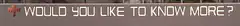 Would You Like To Know More?