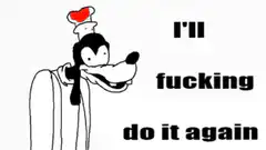 Goofy I'll fucking do it again
