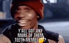 Y'all got any more of them teeth memes