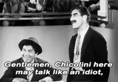 Gentlemen, Chicolini here may talk like an idiot