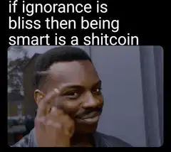 if ignorance is bliss then being smart is a shitcoin