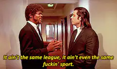 It ain't the same league, it ain't even the same fuckin' sport