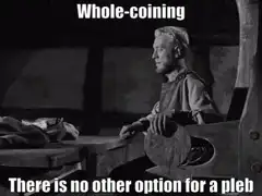 Whole-coinin' There is no other option for a pleb