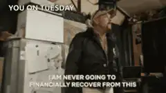 You on Tuesday I am never going to financially recover from this