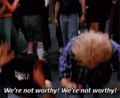 We're not worthy!