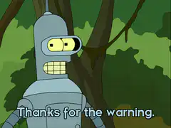 Bender thanks for the warning