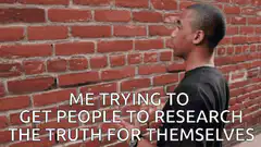 Me trying to get people to research the truth