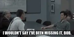 I wouldn't say I've been missing it, Bob