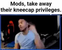 Mods take away their kneecap privileges