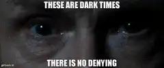 These are dark times there is no denying