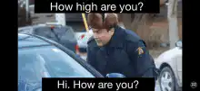 How high are you? Hi. How are you?