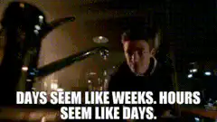 DAYS SEEM LIKE WEEKS. HOURS SEEM LIKE DAYS.