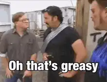 That's really fuckin' greasy