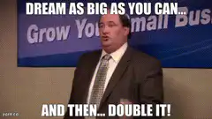 Dream As Big As You Can And Then Double It