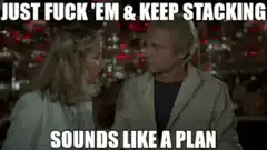 Just Fuck 'Em and Keep Stacking Sounds Like a Plan