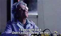 I'll be right back don't you go dying on me