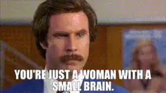You're just a woman with a small brain