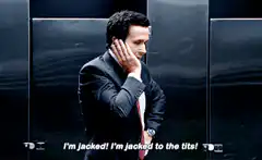 I'm jacked! I'm jacked to the tits!