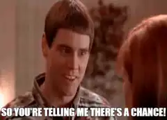 So you're telling me there's a chance