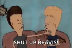 Shut up Beavis!