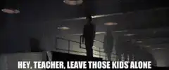 Hey teacher leave those kids alone