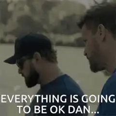 Everything is going to be ok Dan