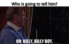 Who is going to tell him? Oh, Billy, Billy Boy.