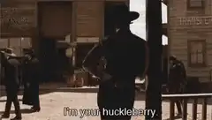 I'm your huckleberry