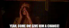 Woman yelling yeah come on give him a chance