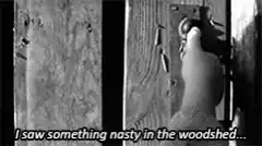 I saw something nasty in the woodshed