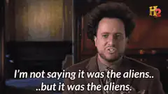 I'm not saying it was the aliens but it was the aliens