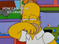 Homer Simpson crying HOW CAN HE BE SO CRUEL