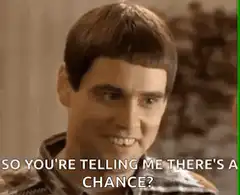 So you're telling me there's a chance?
