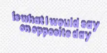 is what I would say on opposite day