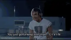 You just gotta keep livin man