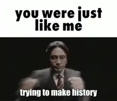 you were just like me trying to make history