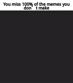 You miss 100% of the memes you don't make