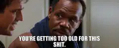 You're getting too old for this shit
