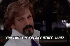 You like the freaky stuff, huh?