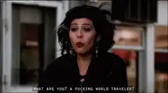 What are you a fucking world traveler