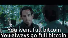 You went full bitcoin You always go full bitcoin