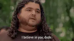 I believe in you dude