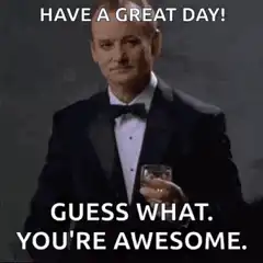 Have a great day guess what you're awesome