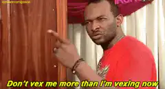 Don't vex me more than I'm vexing now