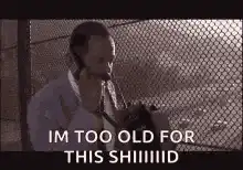 Im too old for this shiiiiid